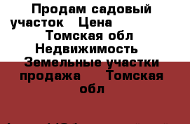 Продам садовый участок › Цена ­ 350 000 - Томская обл. Недвижимость » Земельные участки продажа   . Томская обл.